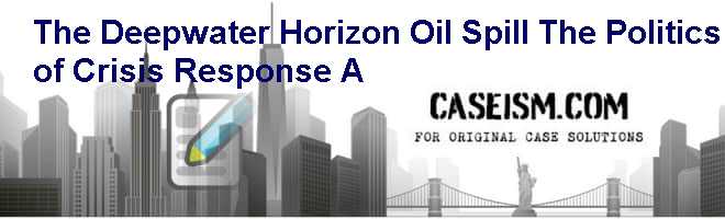 The Deepwater Horizon Oil Spill: The Politics of Crisis Response (A) Case Solution The Deepwater Horizon Oil Spill: The Politics of Crisis Response (A) Case Solution